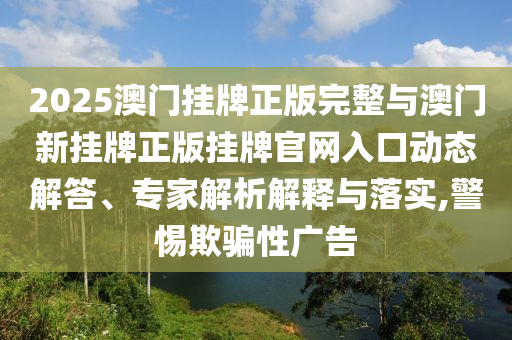 2025澳門掛牌正版完整與澳門新掛牌正版掛牌官網(wǎng)入口動(dòng)態(tài)解答、專家解析解釋與落實(shí),警惕欺騙性廣告