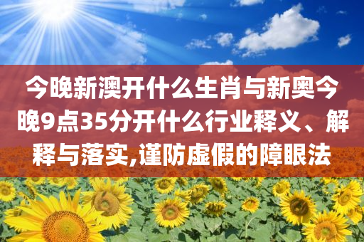 今晚新澳開什么生肖與新奧今晚9點(diǎn)35分開什么行業(yè)釋義、解釋與落實(shí),謹(jǐn)防虛假的障眼法