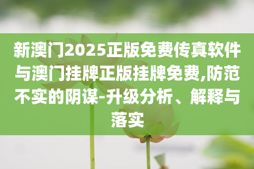 新澳門2025正版免費(fèi)傳真軟件與澳門掛牌正版掛牌免費(fèi),防范不實(shí)的陰謀-升級(jí)分析、解釋與落實(shí)