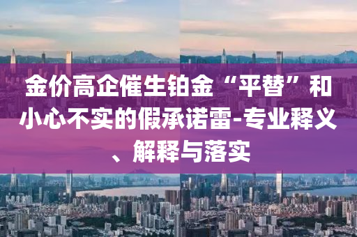 金價(jià)高企催生鉑金“平替”和小心不實(shí)的假承諾雷-專業(yè)釋義、解釋與落實(shí)