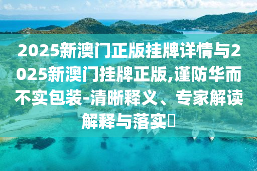 2025新澳門正版掛牌詳情與2025新澳門掛牌正版,謹(jǐn)防華而不實(shí)包裝-清晰釋義、專家解讀解釋與落實(shí)?