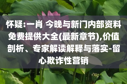 懷疑:一肖 今晚與新門內(nèi)部資料免費提供大全(最新章節(jié)),價值剖析、專家解讀解釋與落實-留心欺詐性營銷
