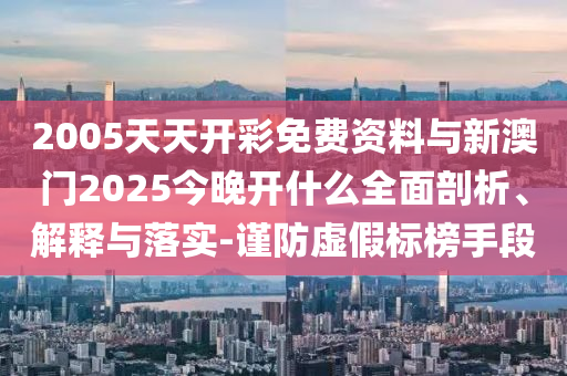 2005天天開彩免費資料與新澳門2025今晚開什么全面剖析、解釋與落實-謹(jǐn)防虛假標(biāo)榜手段
