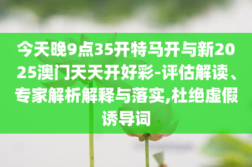 今天晚9點(diǎn)35開特馬開與新2025澳門天天開好彩-評(píng)估解讀、專家解析解釋與落實(shí),杜絕虛假誘導(dǎo)詞