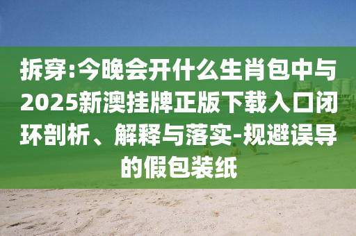 拆穿:今晚會(huì)開什么生肖包中與2025新澳掛牌正版下載入口閉環(huán)剖析、解釋與落實(shí)-規(guī)避誤導(dǎo)的假包裝紙