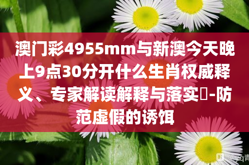 澳門彩4955mm與新澳今天晚上9點(diǎn)30分開什么生肖權(quán)威釋義、專家解讀解釋與落實(shí)?-防范虛假的誘餌