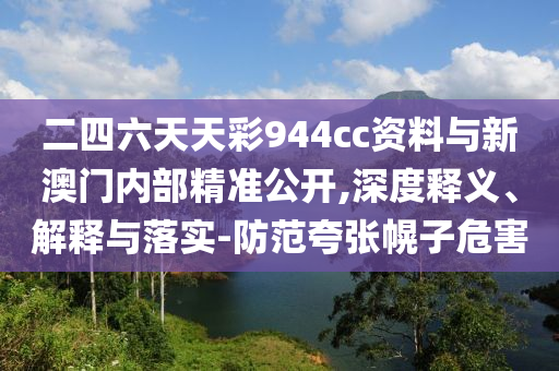 二四六天天彩944cc資料與新澳門內(nèi)部精準(zhǔn)公開,深度釋義、解釋與落實(shí)-防范夸張幌子危害