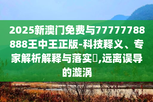 2025新澳門免費(fèi)與77777788888王中王正版-科技釋義、專家解析解釋與落實(shí)?,遠(yuǎn)離誤導(dǎo)的漩渦