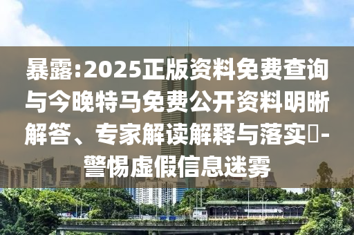暴露:2025正版資料免費(fèi)查詢與今晚特馬免費(fèi)公開資料明晰解答、專家解讀解釋與落實(shí)?-警惕虛假信息迷霧
