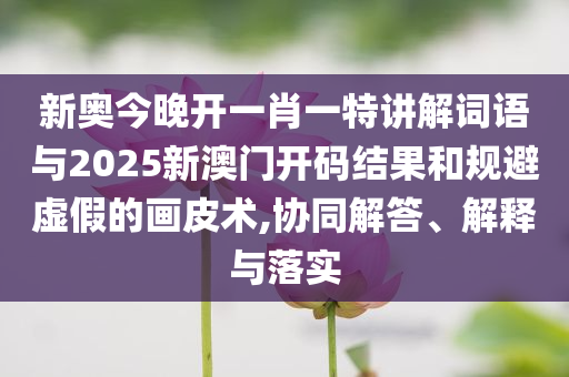 新奧今晚開一肖一特講解詞語(yǔ)與2025新澳門開碼結(jié)果和規(guī)避虛假的畫皮術(shù),協(xié)同解答、解釋與落實(shí)