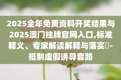 2025全年免費資料開獎結(jié)果與2025澳門掛牌官網(wǎng)入口,標準釋義、專家解讀解釋與落實?-抵制虛假誘導(dǎo)套路