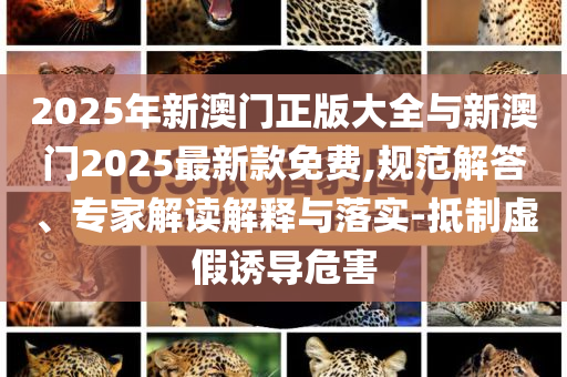 2025年新澳門正版大全與新澳門2025最新款免費,規(guī)范解答、專家解讀解釋與落實-抵制虛假誘導(dǎo)危害