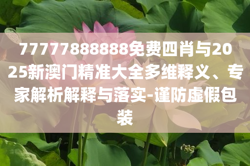 77777888888免費四肖與2025新澳門精準(zhǔn)大全多維釋義、專家解析解釋與落實-謹防虛假包裝