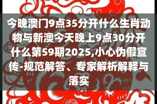 今晚澳門9點35分開什么生肖動物與新澳今天晚上9點30分開什么第59期2025,小心偽假宣傳-規(guī)范解答、專家解析解釋與落實