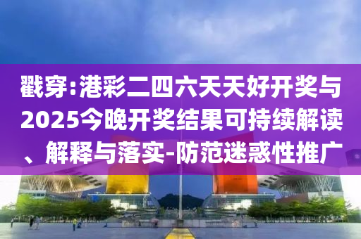 戳穿:港彩二四六天天好開獎與2025今晚開獎結(jié)果可持續(xù)解讀、解釋與落實-防范迷惑性推廣