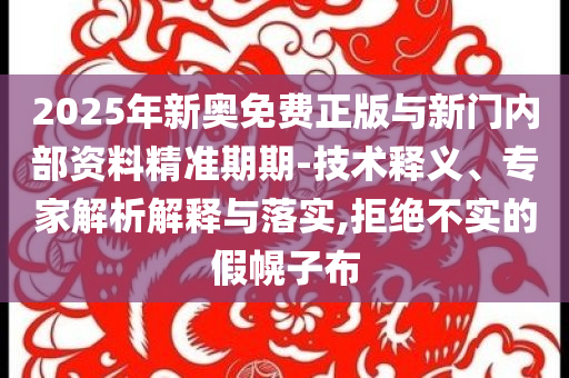 2025年新奧免費正版與新門內(nèi)部資料精準(zhǔn)期期-技術(shù)釋義、專家解析解釋與落實,拒絕不實的假幌子布