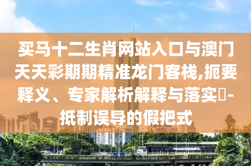 買馬十二生肖網(wǎng)站入口與澳門天天彩期期精準(zhǔn)龍門客棧,扼要釋義、專家解析解釋與落實?-抵制誤導(dǎo)的假把式