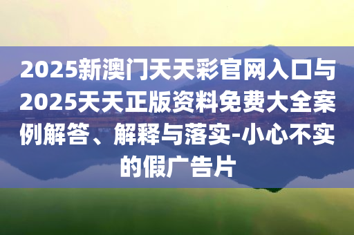 2025新澳門天天彩官網(wǎng)入口與2025天天正版資料免費大全案例解答、解釋與落實-小心不實的假廣告片
