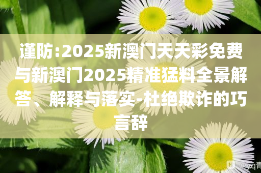 謹防:2025新澳門天天彩免費與新澳門2025精準猛料全景解答、解釋與落實-杜絕欺詐的巧言辭
