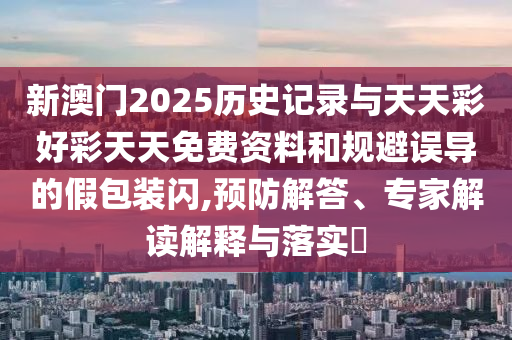 新澳門2025歷史記錄與天天彩好彩天天免費資料和規(guī)避誤導的假包裝閃,預防解答、專家解讀解釋與落實?