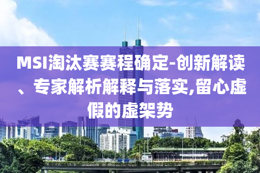 MSI淘汰賽賽程確定-創(chuàng)新解讀、專(zhuān)家解析解釋與落實(shí),留心虛假的虛架勢(shì)