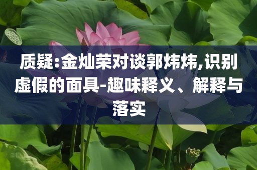 質(zhì)疑:金燦榮對(duì)談郭煒煒,識(shí)別虛假的面具-趣味釋義、解釋與落實(shí)