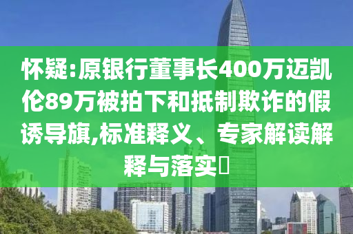 懷疑:原銀行董事長(zhǎng)400萬(wàn)邁凱倫89萬(wàn)被拍下和抵制欺詐的假誘導(dǎo)旗,標(biāo)準(zhǔn)釋義、專(zhuān)家解讀解釋與落實(shí)?