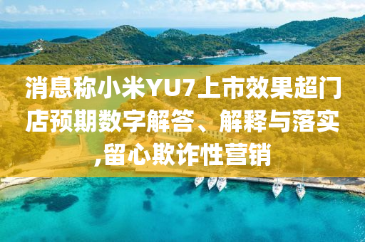 消息稱(chēng)小米YU7上市效果超門(mén)店預(yù)期數(shù)字解答、解釋與落實(shí),留心欺詐性營(yíng)銷(xiāo)