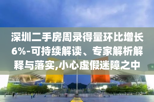 深圳二手房周錄得量環(huán)比增長(zhǎng)6%-可持續(xù)解讀、專(zhuān)家解析解釋與落實(shí),小心虛假迷障之中