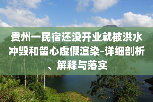貴州一民宿還沒開業(yè)就被洪水沖毀和留心虛假渲染-詳細(xì)剖析、解釋與落實(shí)