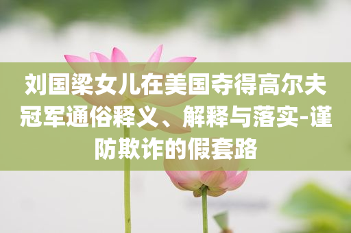 劉國(guó)梁女兒在美國(guó)奪得高爾夫冠軍通俗釋義、解釋與落實(shí)-謹(jǐn)防欺詐的假套路