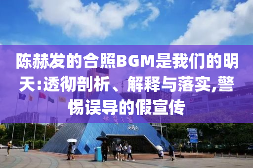 陳赫發(fā)的合照BGM是我們的明天:透徹剖析、解釋與落實(shí),警惕誤導(dǎo)的假宣傳