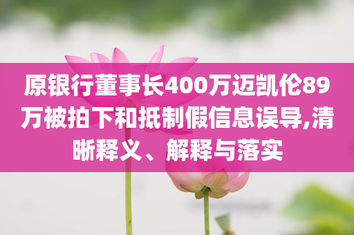 原銀行董事長(zhǎng)400萬(wàn)邁凱倫89萬(wàn)被拍下和抵制假信息誤導(dǎo),清晰釋義、解釋與落實(shí)