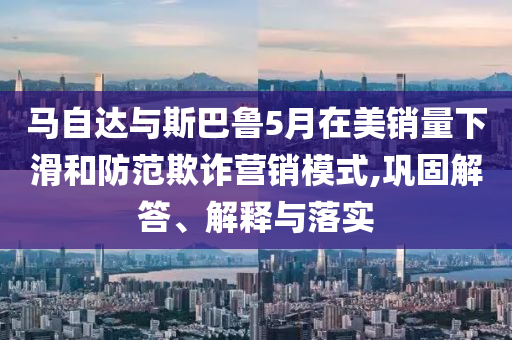馬自達(dá)與斯巴魯5月在美銷(xiāo)量下滑和防范欺詐營(yíng)銷(xiāo)模式,鞏固解答、解釋與落實(shí)