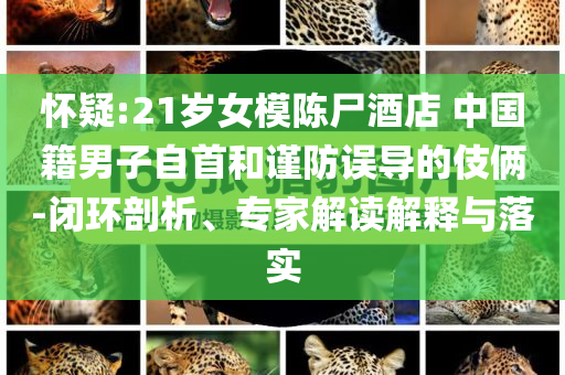 懷疑:21歲女模陳尸酒店 中國(guó)籍男子自首和謹(jǐn)防誤導(dǎo)的伎倆-閉環(huán)剖析、專(zhuān)家解讀解釋與落實(shí)