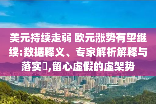 美元持續(xù)走弱 歐元漲勢(shì)有望繼續(xù):數(shù)據(jù)釋義、專(zhuān)家解析解釋與落實(shí)?,留心虛假的虛架勢(shì)