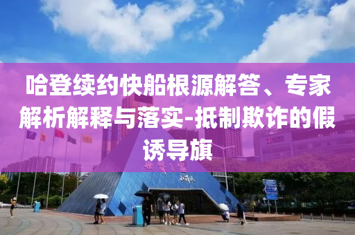 哈登續(xù)約快船根源解答、專(zhuān)家解析解釋與落實(shí)-抵制欺詐的假誘導(dǎo)旗