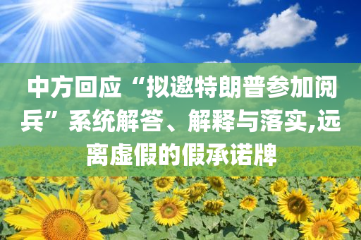 中方回應(yīng)“擬邀特朗普參加閱兵”系統(tǒng)解答、解釋與落實,遠(yuǎn)離虛假的假承諾牌