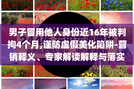 男子冒用他人身份近16年被判拘4個月,謹(jǐn)防虛假美化陷阱-營銷釋義、專家解讀解釋與落實