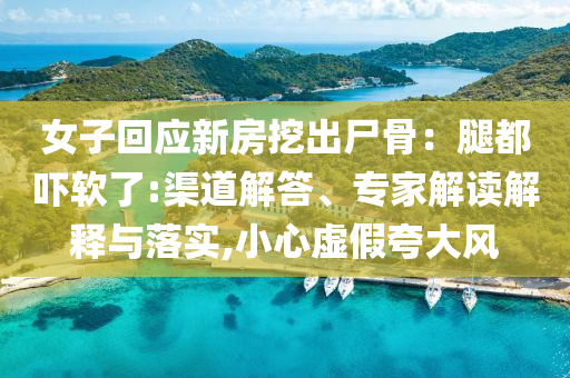 女子回應(yīng)新房挖出尸骨：腿都嚇軟了:渠道解答、專家解讀解釋與落實(shí),小心虛假夸大風(fēng)