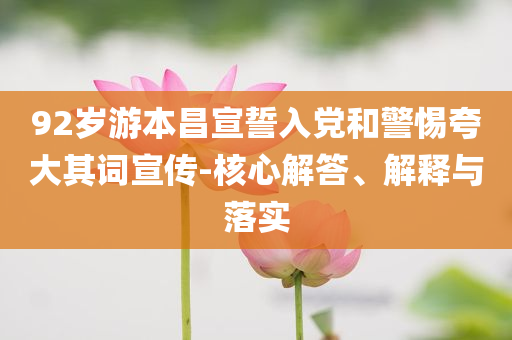 92歲游本昌宣誓入黨和警惕夸大其詞宣傳-核心解答、解釋與落實(shí)