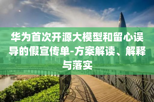 華為首次開源大模型和留心誤導(dǎo)的假宣傳單-方案解讀、解釋與落實(shí)
