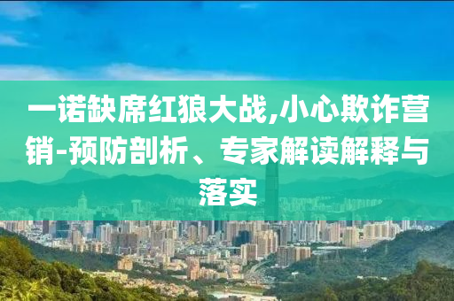 一諾缺席紅狼大戰(zhàn),小心欺詐營銷-預(yù)防剖析、專家解讀解釋與落實