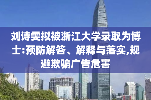劉詩雯擬被浙江大學錄取為博士:預(yù)防解答、解釋與落實,規(guī)避欺騙廣告危害