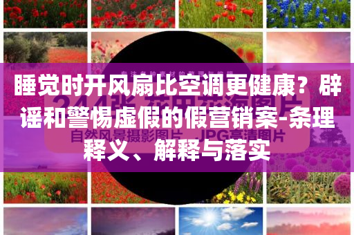 睡覺時開風扇比空調(diào)更健康？辟謠和警惕虛假的假營銷案-條理釋義、解釋與落實