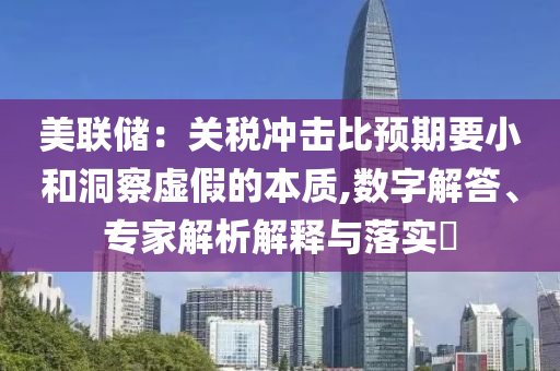 美聯(lián)儲：關(guān)稅沖擊比預(yù)期要小和洞察虛假的本質(zhì),數(shù)字解答、專家解析解釋與落實?