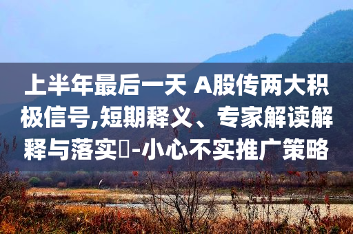上半年最后一天 A股傳兩大積極信號(hào),短期釋義、專家解讀解釋與落實(shí)?-小心不實(shí)推廣策略