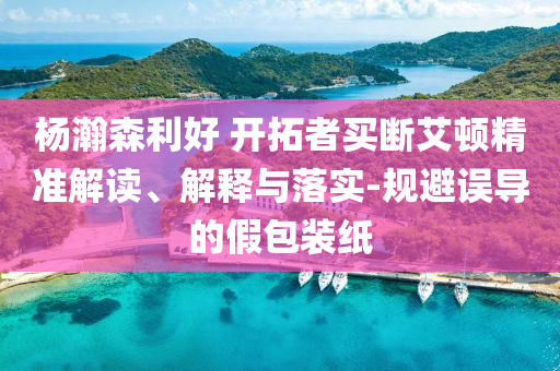 楊瀚森利好 開拓者買斷艾頓精準解讀、解釋與落實-規(guī)避誤導(dǎo)的假包裝紙