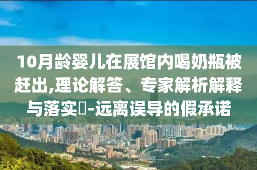 10月齡嬰兒在展館內(nèi)喝奶瓶被趕出,理論解答、專家解析解釋與落實?-遠(yuǎn)離誤導(dǎo)的假承諾