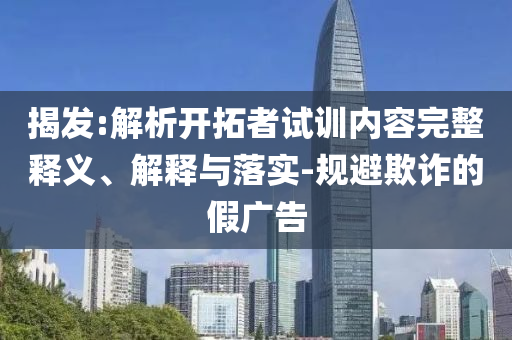 揭發(fā):解析開拓者試訓(xùn)內(nèi)容完整釋義、解釋與落實-規(guī)避欺詐的假廣告